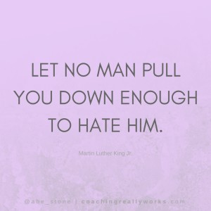 Let no man pull you down enough to hate him.