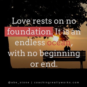 Love rests on no foundation. It is an endless ocean, with no beginning or end.