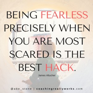 Being fearless precisely when you are most scared is the best hack.