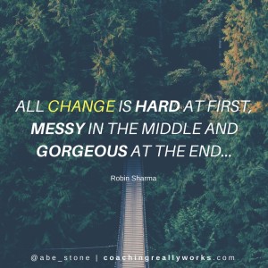 All change is hard at first, messy in the middle and gorgeous at the end...