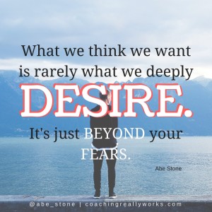 What we think we want is rarely what we deeply desire. Let's conquer our fears.