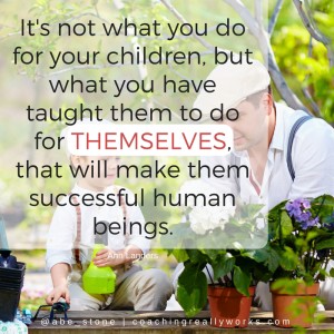 It's not what you do for your children, but what you have taught them to do for themselves, that will make them successful human beings.